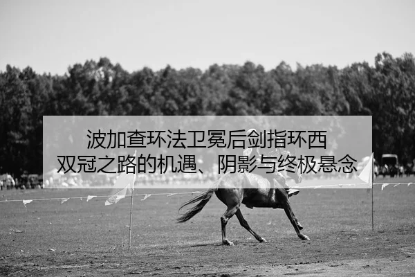波加查环法卫冕后剑指环西 双冠之路的机遇、阴影与终极悬念