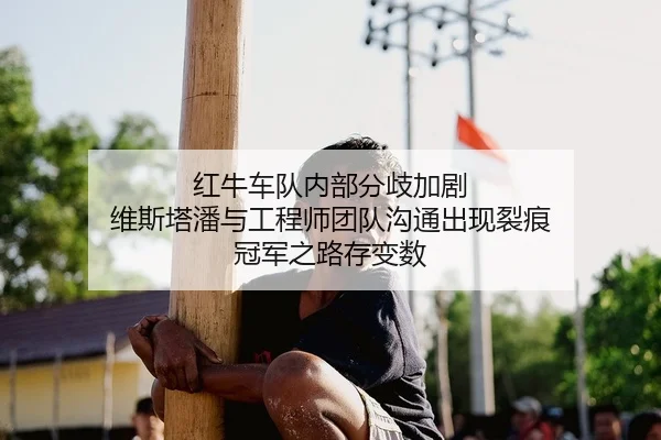 红牛车队内部分歧加剧 维斯塔潘与工程师团队沟通出现裂痕 冠军之路存变数